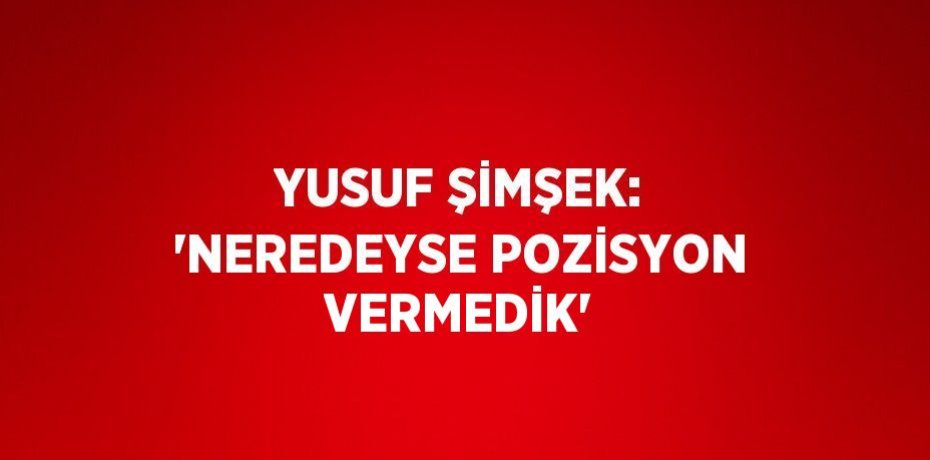 YUSUF ŞİMŞEK: 'NEREDEYSE POZİSYON VERMEDİK'