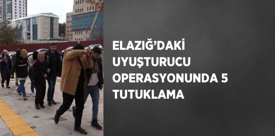 ELAZIĞ’DAKİ UYUŞTURUCU OPERASYONUNDA 5 TUTUKLAMA