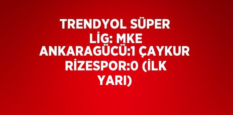 TRENDYOL SÜPER LİG: MKE ANKARAGÜCÜ:1 ÇAYKUR RİZESPOR:0 (İLK YARI)