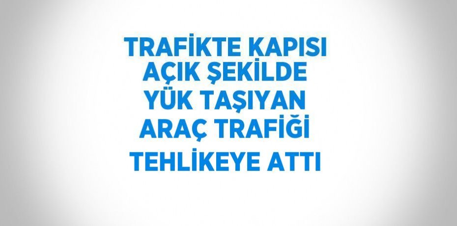 TRAFİKTE KAPISI AÇIK ŞEKİLDE YÜK TAŞIYAN ARAÇ TRAFİĞİ TEHLİKEYE ATTI