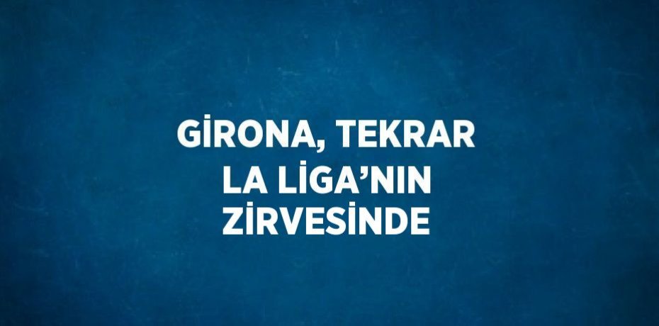 GİRONA, TEKRAR LA LİGA’NIN ZİRVESİNDE