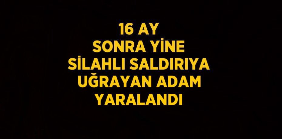 16 AY SONRA YİNE SİLAHLI SALDIRIYA UĞRAYAN ADAM YARALANDI