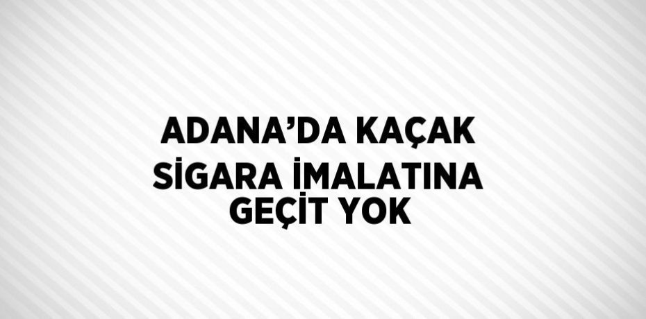 ADANA’DA KAÇAK SİGARA İMALATINA GEÇİT YOK