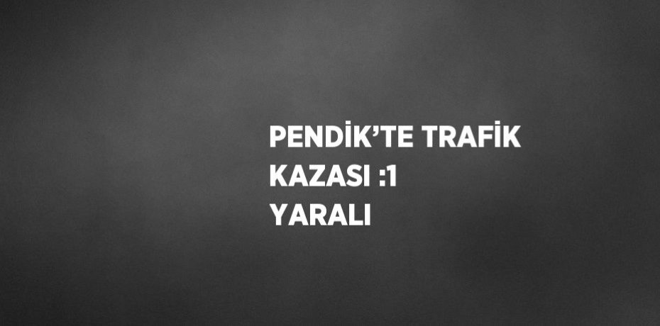 PENDİK’TE TRAFİK KAZASI :1 YARALI