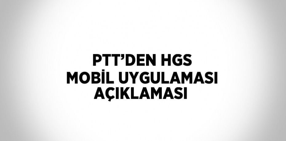 PTT’DEN HGS MOBİL UYGULAMASI AÇIKLAMASI
