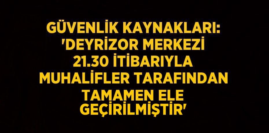 GÜVENLİK KAYNAKLARI: 'DEYRİZOR MERKEZİ 21.30 İTİBARIYLA MUHALİFLER TARAFINDAN TAMAMEN ELE GEÇİRİLMİŞTİR'