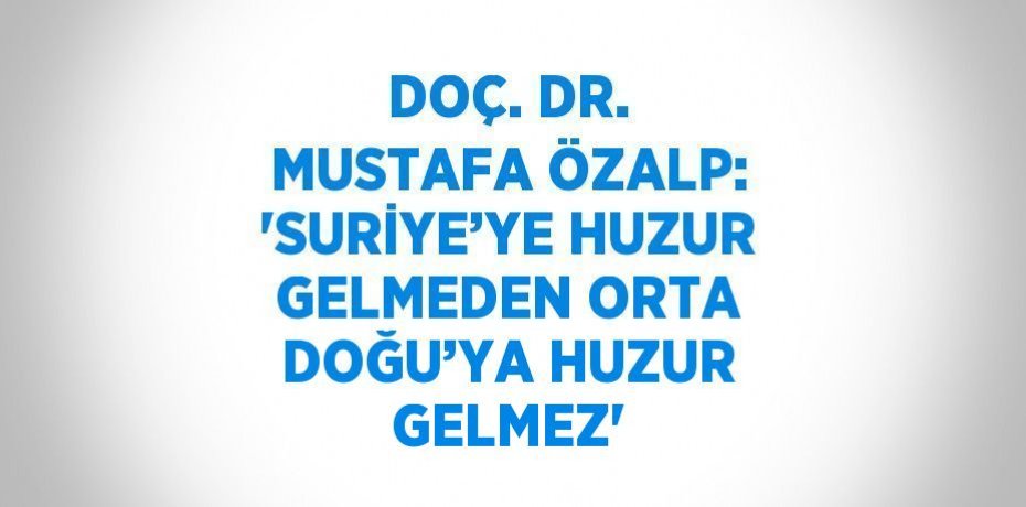 DOÇ. DR. MUSTAFA ÖZALP: 'SURİYE’YE HUZUR GELMEDEN ORTA DOĞU’YA HUZUR GELMEZ'