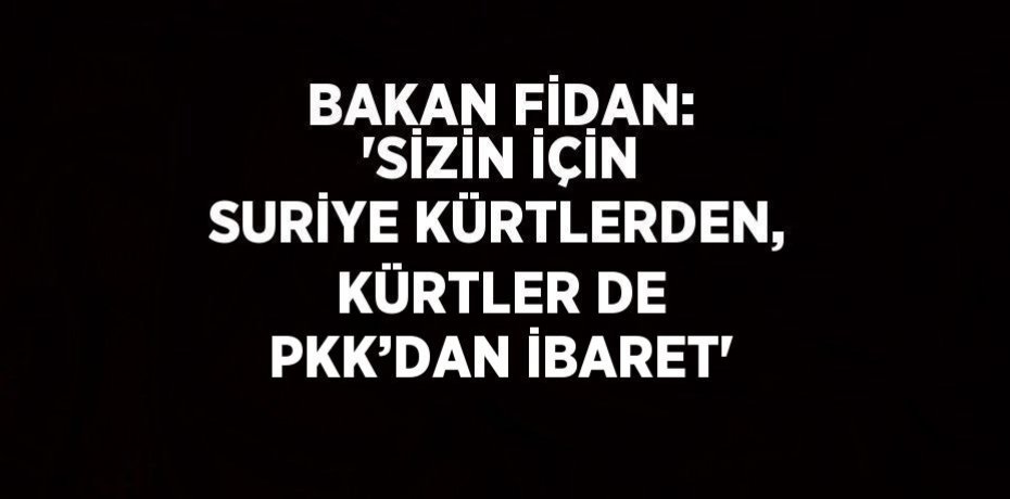 BAKAN FİDAN: 'SİZİN İÇİN SURİYE KÜRTLERDEN, KÜRTLER DE PKK’DAN İBARET'