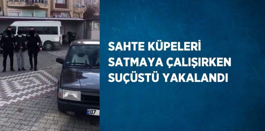 SAHTE KÜPELERİ SATMAYA ÇALIŞIRKEN SUÇÜSTÜ YAKALANDI