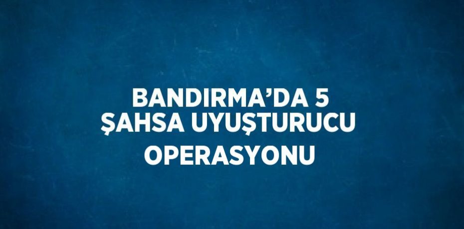 BANDIRMA’DA 5 ŞAHSA UYUŞTURUCU OPERASYONU