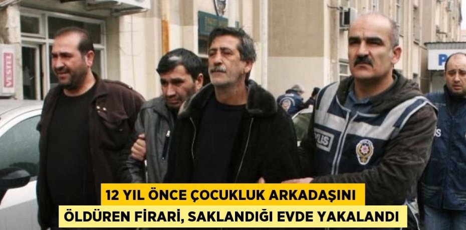 12 YIL ÖNCE ÇOCUKLUK ARKADAŞINI ÖLDÜREN FİRARİ, SAKLANDIĞI EVDE YAKALANDI