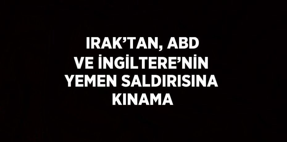 IRAK’TAN, ABD VE İNGİLTERE’NİN YEMEN SALDIRISINA KINAMA