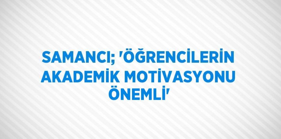 SAMANCI; 'ÖĞRENCİLERİN AKADEMİK MOTİVASYONU ÖNEMLİ'