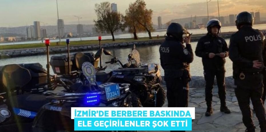 İZMİR’DE BERBERE BASKINDA ELE GEÇİRİLENLER ŞOK ETTİ