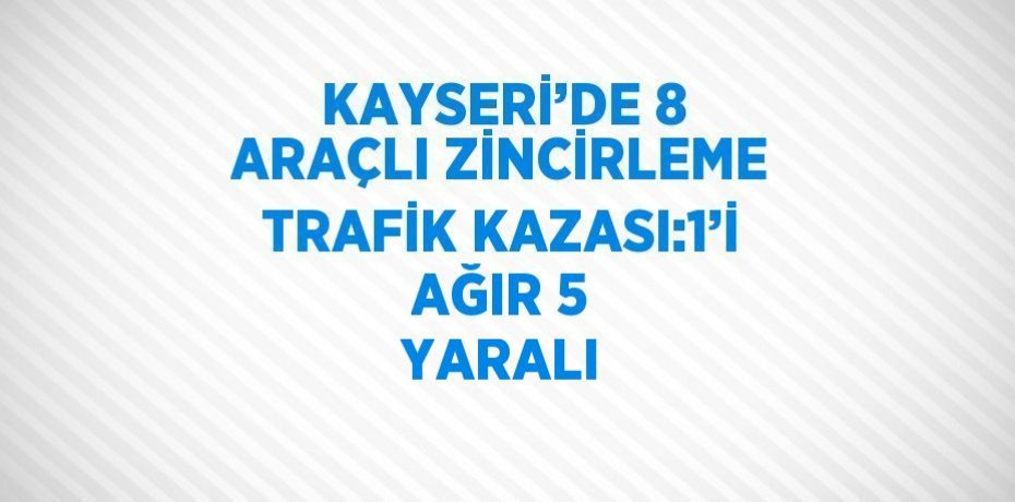 KAYSERİ’DE 8 ARAÇLI ZİNCİRLEME TRAFİK KAZASI:1’İ AĞIR 5 YARALI