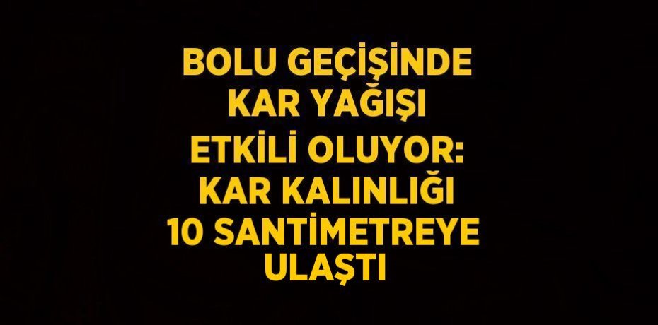 BOLU GEÇİŞİNDE KAR YAĞIŞI ETKİLİ OLUYOR: KAR KALINLIĞI 10 SANTİMETREYE ULAŞTI