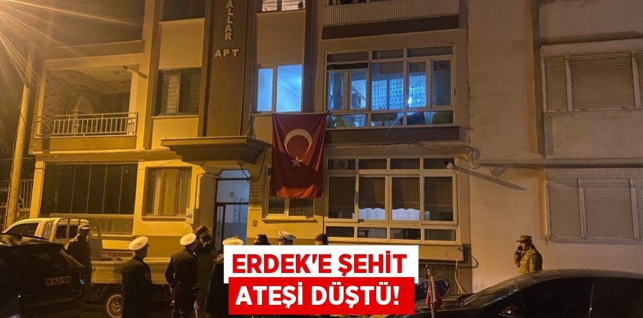 ERDEK’E ŞEHİT ATEŞİ DÜŞTÜ!