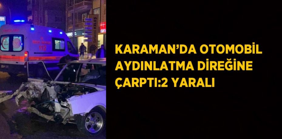 KARAMAN’DA OTOMOBİL AYDINLATMA DİREĞİNE ÇARPTI:2 YARALI