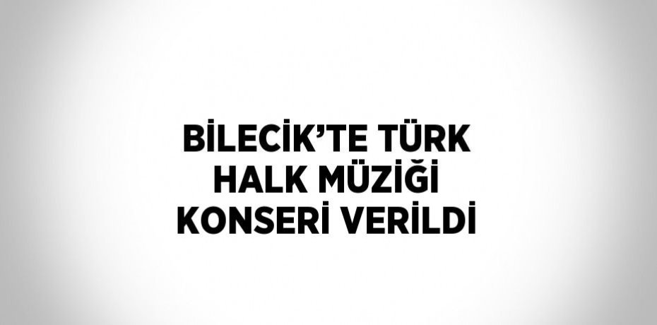 BİLECİK’TE TÜRK HALK MÜZİĞİ KONSERİ VERİLDİ