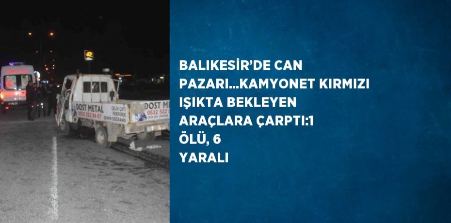 BALIKESİR’DE CAN PAZARI...KAMYONET KIRMIZI IŞIKTA BEKLEYEN ARAÇLARA ÇARPTI:1 ÖLÜ, 6 YARALI