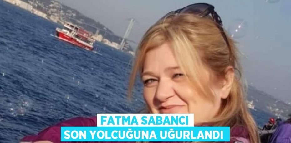 FATMA SABANCI SON YOLCUĞUNA UĞURLANDI