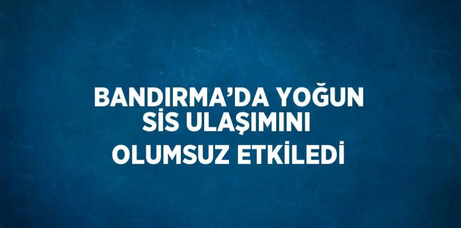 BANDIRMA’DA YOĞUN SİS ULAŞIMINI OLUMSUZ ETKİLEDİ