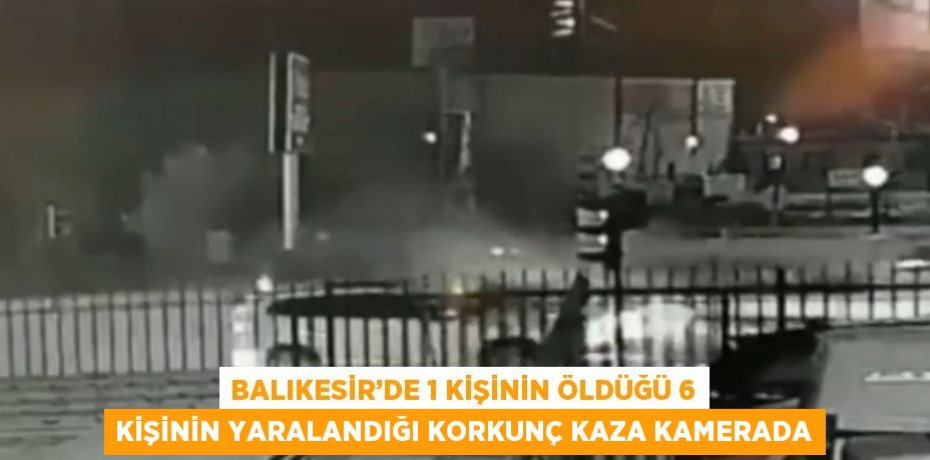BALIKESİR’DE 1 KİŞİNİN ÖLDÜĞÜ 6 KİŞİNİN YARALANDIĞI KORKUNÇ KAZA KAMERADA