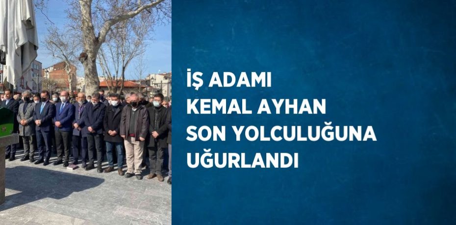 İŞ ADAMI KEMAL AYHAN SON YOLCULUĞUNA UĞURLANDI