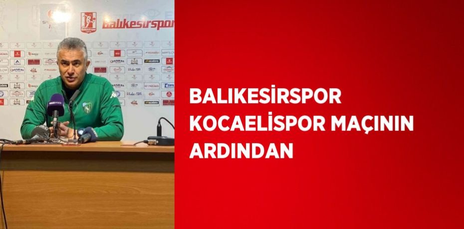 BALIKESİRSPOR  KOCAELİSPOR MAÇININ ARDINDAN
