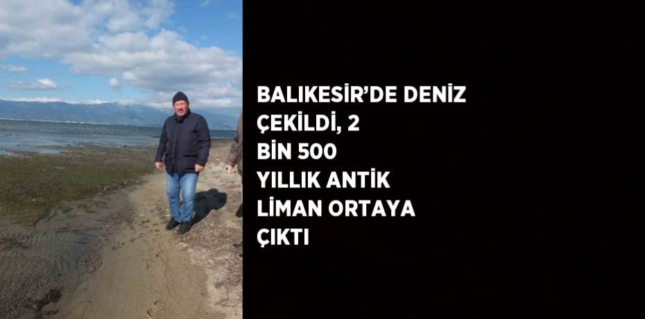 BALIKESİR’DE DENİZ ÇEKİLDİ, 2 BİN 500 YILLIK ANTİK LİMAN ORTAYA ÇIKTI
