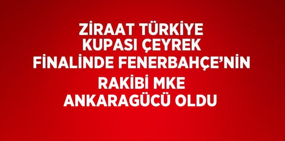 ZİRAAT TÜRKİYE KUPASI ÇEYREK FİNALİNDE FENERBAHÇE’NİN RAKİBİ MKE ANKARAGÜCÜ OLDU