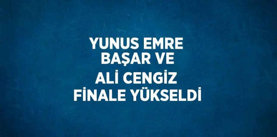 YUNUS EMRE BAŞAR VE ALİ CENGİZ FİNALE YÜKSELDİ