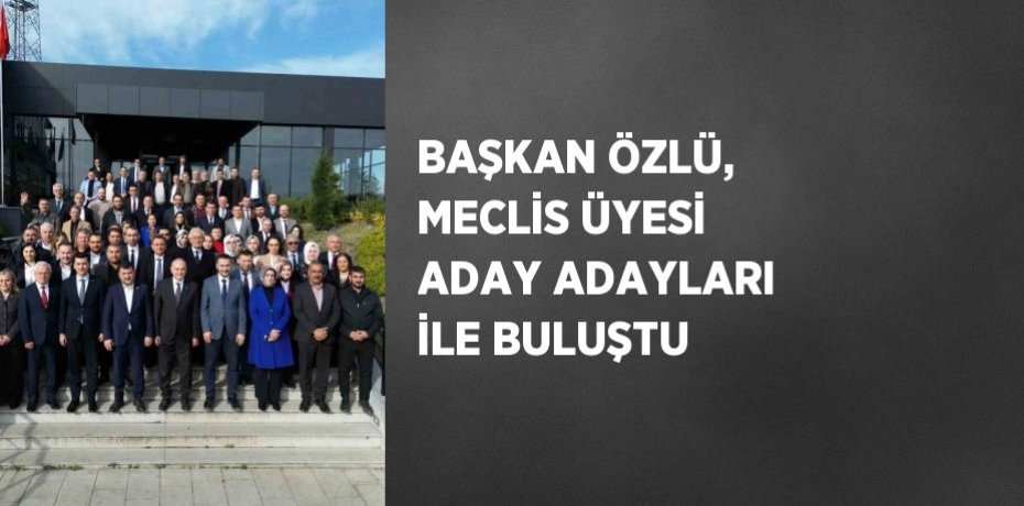 BAŞKAN ÖZLÜ, MECLİS ÜYESİ ADAY ADAYLARI İLE BULUŞTU