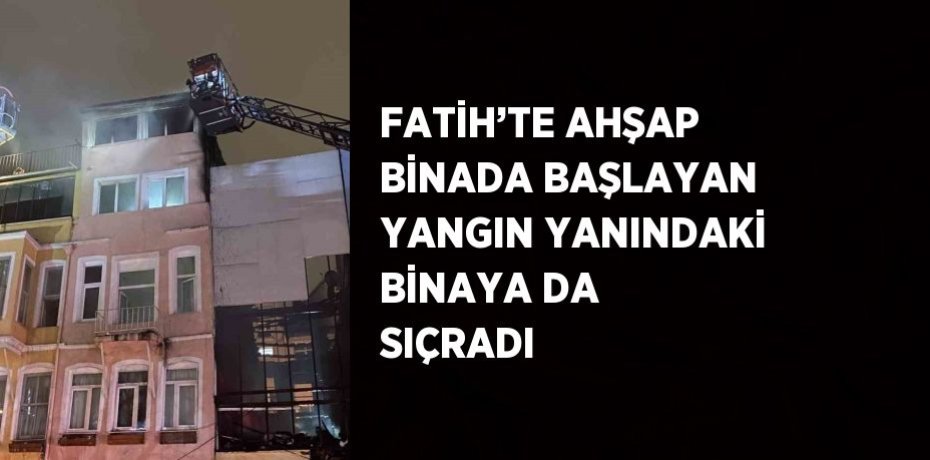 FATİH’TE AHŞAP BİNADA BAŞLAYAN YANGIN YANINDAKİ BİNAYA DA SIÇRADI