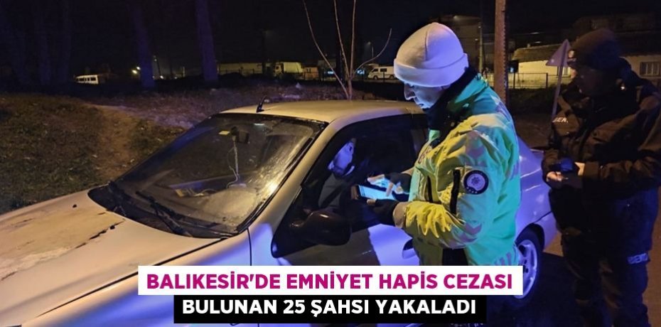 Balıkesir’de emniyet hapis cezası bulunan 25 şahsı yakaladı