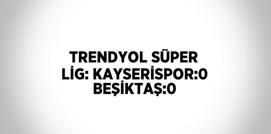 TRENDYOL SÜPER LİG: KAYSERİSPOR:0 BEŞİKTAŞ:0