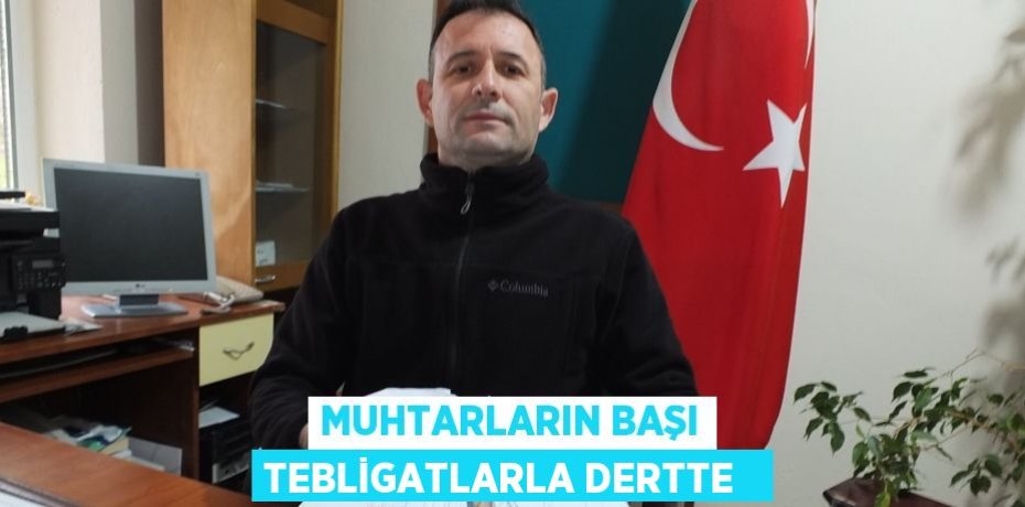 Muhtarların başı tebligatlarla dertte  