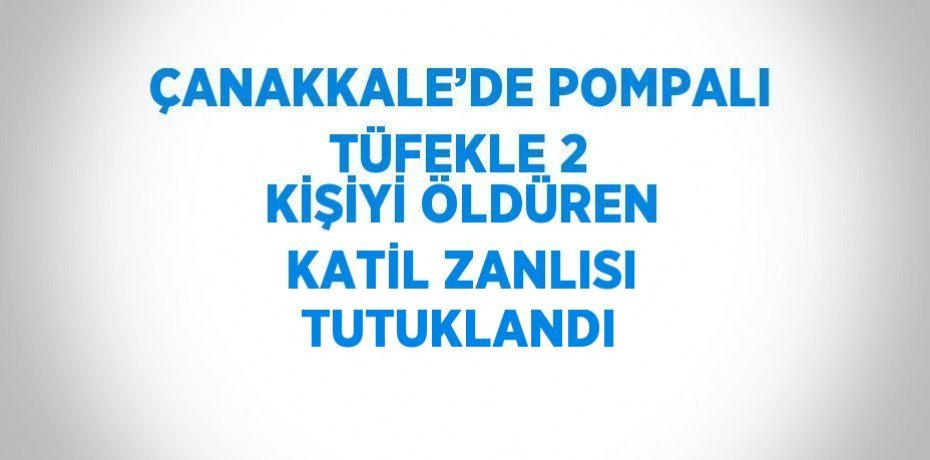 ÇANAKKALE’DE POMPALI TÜFEKLE 2 KİŞİYİ ÖLDÜREN KATİL ZANLISI TUTUKLANDI