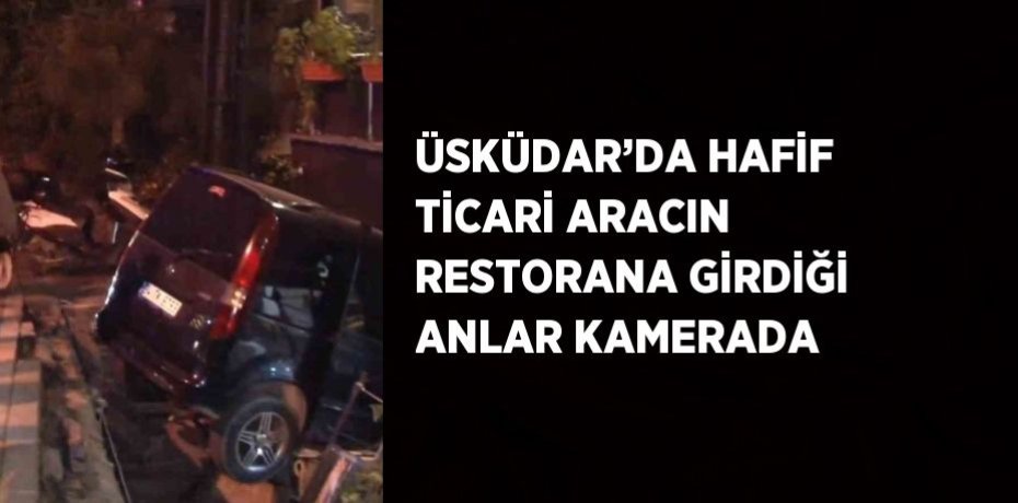 ÜSKÜDAR’DA HAFİF TİCARİ ARACIN RESTORANA GİRDİĞİ ANLAR KAMERADA
