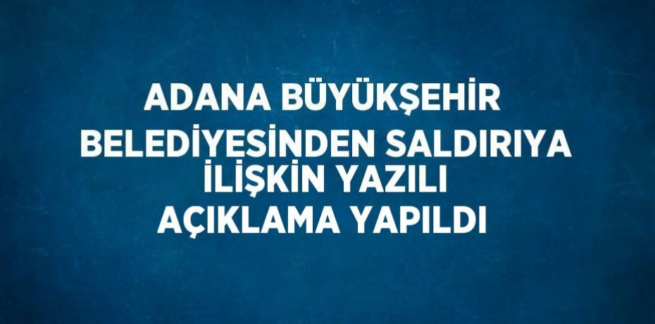 ADANA BÜYÜKŞEHİR BELEDİYESİNDEN SALDIRIYA İLİŞKİN YAZILI AÇIKLAMA YAPILDI