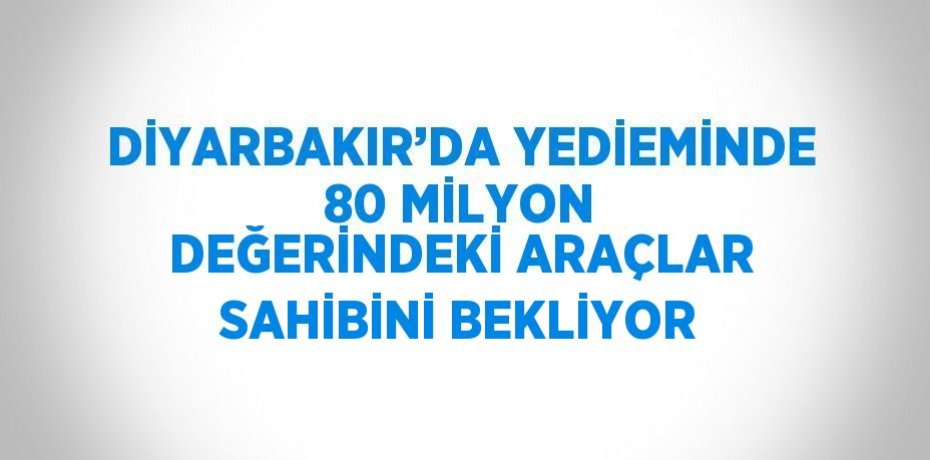 DİYARBAKIR’DA YEDİEMİNDE 80 MİLYON DEĞERİNDEKİ ARAÇLAR SAHİBİNİ BEKLİYOR