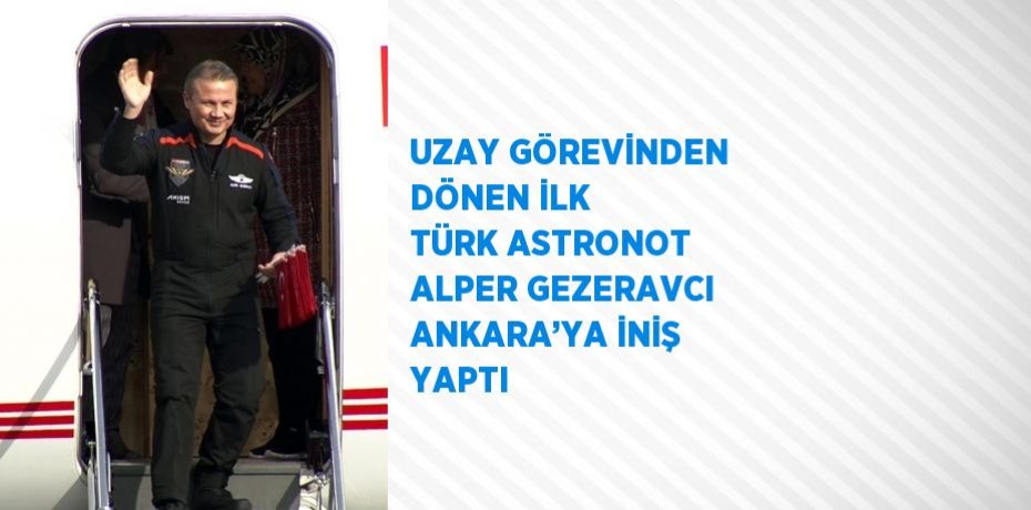 UZAY GÖREVİNDEN DÖNEN İLK TÜRK ASTRONOT ALPER GEZERAVCI ANKARA’YA İNİŞ YAPTI