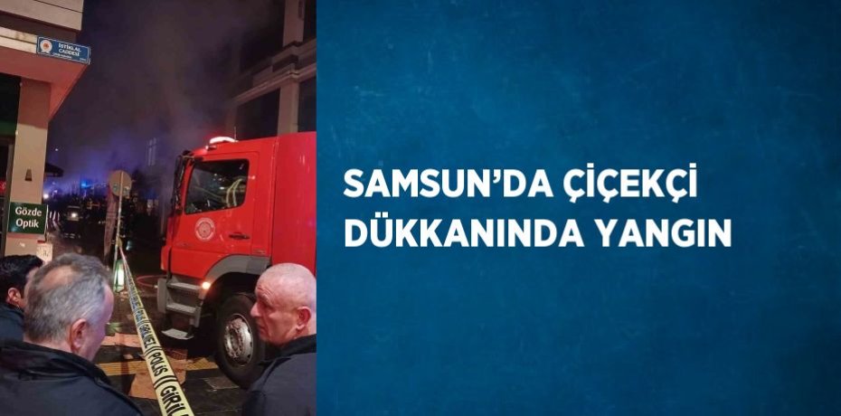 SAMSUN’DA ÇİÇEKÇİ DÜKKANINDA YANGIN
