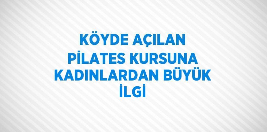 KÖYDE AÇILAN PİLATES KURSUNA KADINLARDAN BÜYÜK İLGİ