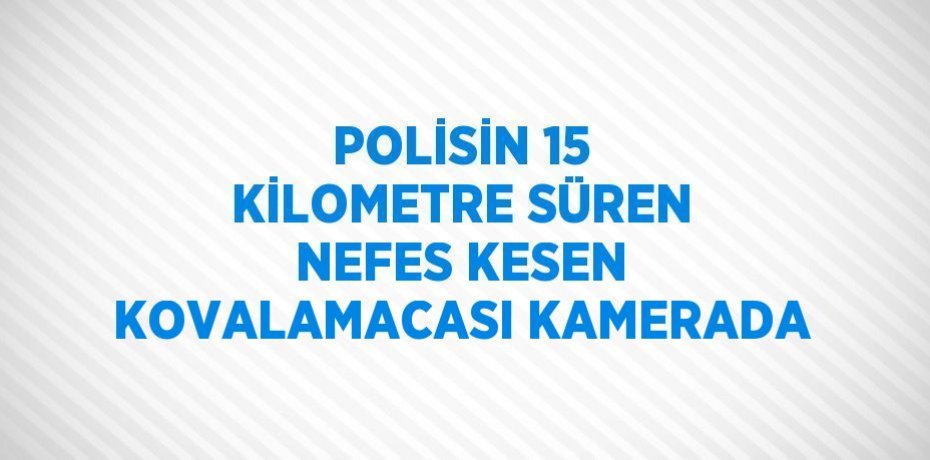 POLİSİN 15 KİLOMETRE SÜREN NEFES KESEN KOVALAMACASI KAMERADA