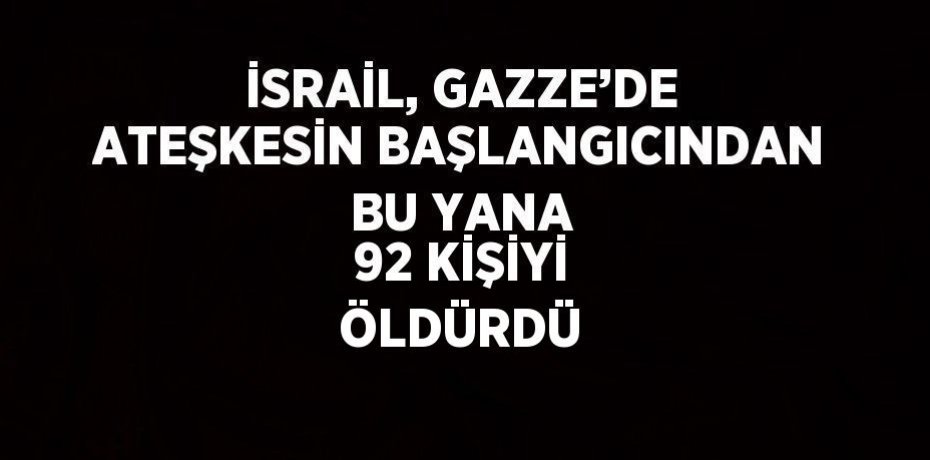 İSRAİL, GAZZE’DE ATEŞKESİN BAŞLANGICINDAN BU YANA 92 KİŞİYİ ÖLDÜRDÜ
