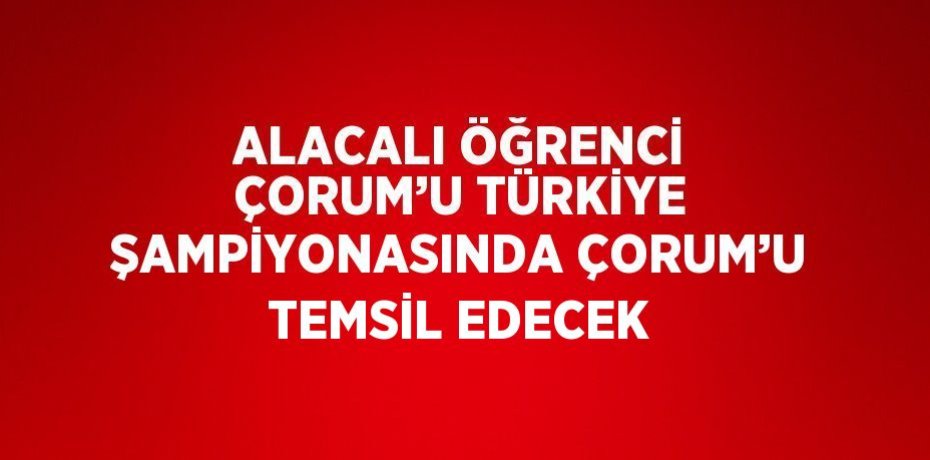 ALACALI ÖĞRENCİ ÇORUM’U TÜRKİYE ŞAMPİYONASINDA ÇORUM’U TEMSİL EDECEK