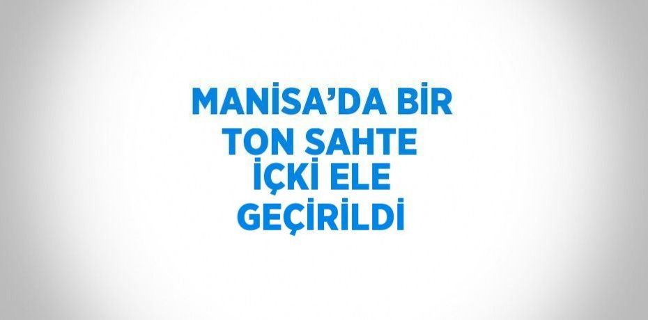 MANİSA’DA BİR TON SAHTE İÇKİ ELE GEÇİRİLDİ