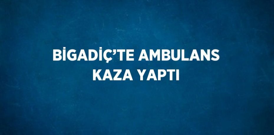 BİGADİÇ’TE AMBULANS KAZA YAPTI