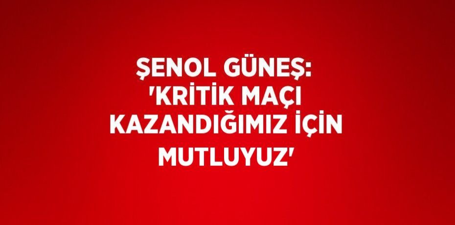 ŞENOL GÜNEŞ: 'KRİTİK MAÇI KAZANDIĞIMIZ İÇİN MUTLUYUZ'